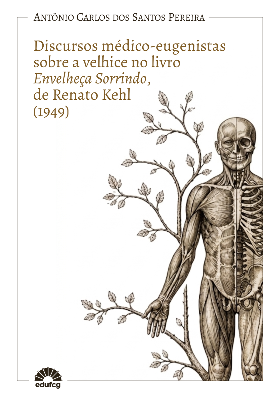 Capa de livro em fundo branco com moldura fina marrom contornando toda a composição. Na parte superior, centralizado, aparece o nome do autor em letras maiúsculas: “Antônio Carlos dos Santos Pereira”. À esquerda, em destaque e em fonte serifada marrom, lê-se o título: “Discursos médico-eugenistas sobre a velhice no livro Envelheça Sorrindo, de Renato Kehl (1949)”. O trecho “Envelheça Sorrindo” está em itálico e com tamanho maior.  À direita da capa, ocupa grande parte da composição a ilustração vintage de um corpo humano masculino dividido ao meio: de um lado aparecem músculos e pele; do outro, ossos e estrutura anatômica interna, em tons sépia. Atrás da figura humana, galhos finos com pequenas folhas se espalham verticalmente, sugerindo crescimento ou passagem do tempo. Na parte inferior esquerda, está o logotipo da editora Edufcg em marrom. A composição utiliza estética sóbria e acadêmica, com referências à anatomia, envelhecimento e estudos médicos.