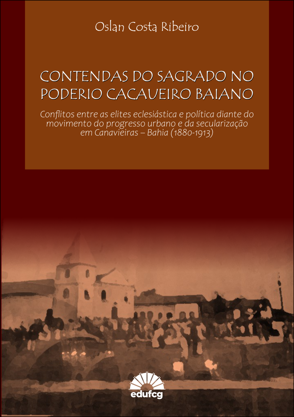 #pracegover: Capa de livro com fundo em tons de marrom e vermelho escuro. Na parte superior, em um retângulo marrom claro, está o nome do autor "Oslan Costa Ribeiro" em letras brancas. Abaixo, em destaque, o título do livro: "CONTENDAS DO SAGRADO NO PODERIO CACAUEIRO BAIANO", também em letras brancas. Em seguida, em fonte menor, o subtítulo: "Conflitos entre as elites eclesiástica e política diante do movimento do progresso urbano e da secularização em Canavieiras – Bahia (1880-1913)". Na metade inferior da capa, aparece uma imagem em sépia, com aspecto de pintura antiga, retratando uma igreja com torre, algumas casas e uma multidão reunida em frente ao local. Na base, centralizado, está o logotipo da editora EDUFCG em branco.
