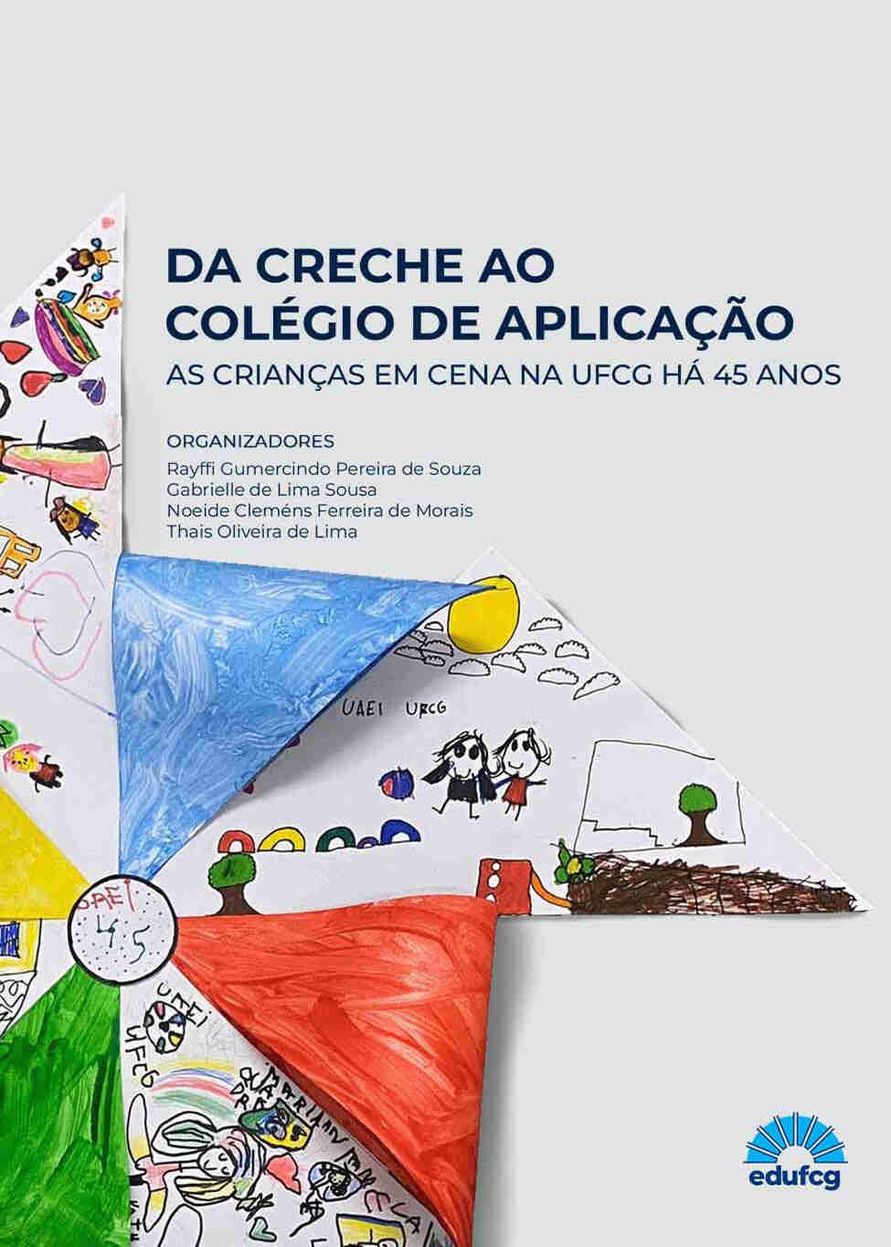 A capa possui fundo cinza claro, e tem um catavento ilustrado por crianças, no seu canto inferior esquerdo. Na parte central está o título do livro "DA CRECHE AO COLÉGIO DE APLICAÇÃO: AS CRIANÇAS EM CENA NA UFCG HÁ 45 ANOS" e abaixo o nome dos organizadores. No canto inferior direito está o logotipo da EDUFCG.