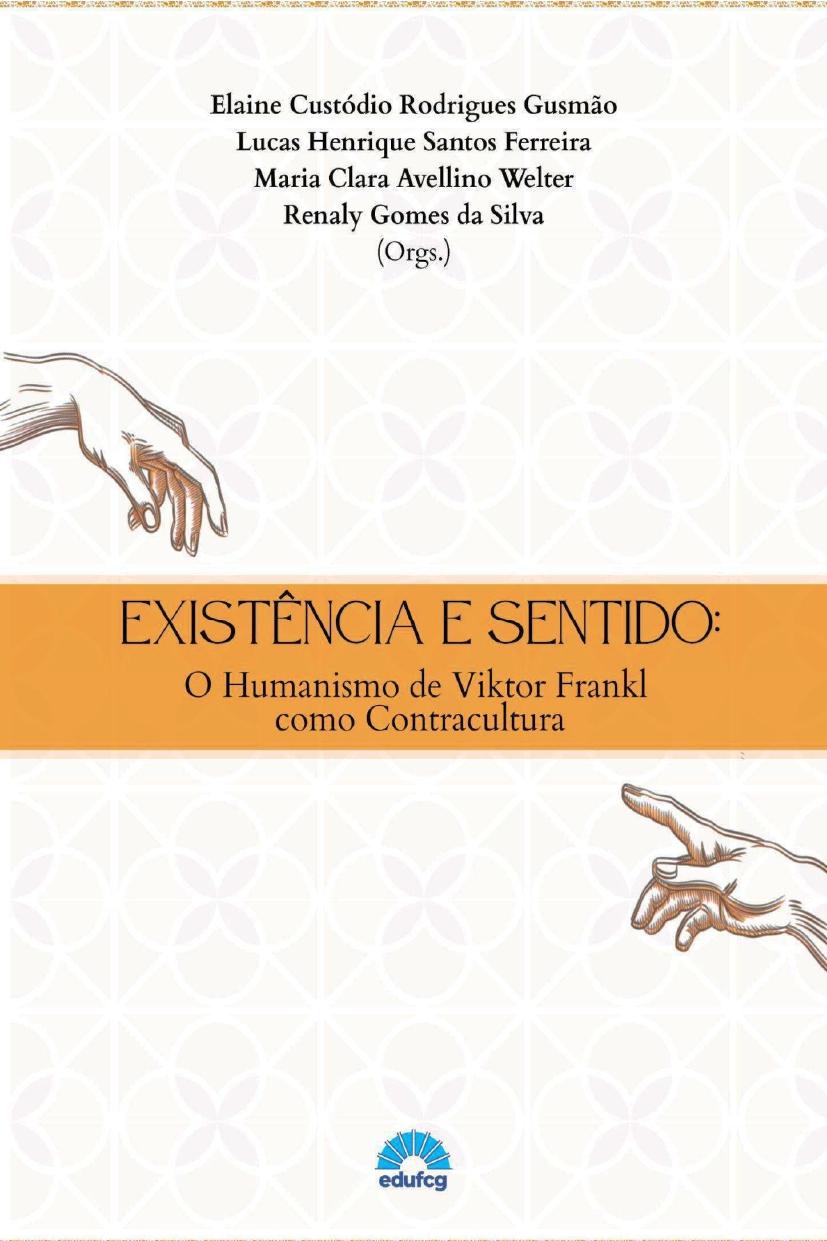 A imagem mostra a capa de um livro, em formato vertical.  Na parte superior, sobre um fundo branco com um padrão geométrico muito claro, aparecem os nomes dos organizadores:  Elaine Custódio Rodrigues Gusmão Lucas Henrique Santos Ferreira Maria Clara Avellino Welter Renaly Gomes da Silva Logo abaixo dos nomes está escrito “(Orgs.)”, indicando que são os organizadores da obra.  À esquerda, há uma ilustração em traços finos, em tons de marrom, que representa uma mão estendida, com os dedos parcialmente curvados.  No centro da capa há uma faixa horizontal larga, na cor laranja, contendo o título em letras grandes:  “EXISTÊNCIA E SENTIDO:”  Abaixo, em letras menores:  “O Humanismo de Viktor Frankl como Contracultura”  Na parte inferior da capa, novamente aparece o fundo branco com o mesmo padrão geométrico suave. À direita há outra ilustração de uma mão estendida, apontando para a esquerda, como se estivesse tentando alcançar a mão ilustrada na parte superior esquerda.  Na parte inferior central está o logotipo da educfg, em azul e amarelo.  A capa transmite uma ideia visual de encontro, conexão humana e busca de sentido, coerente com o tema do humanismo de Viktor Frankl.