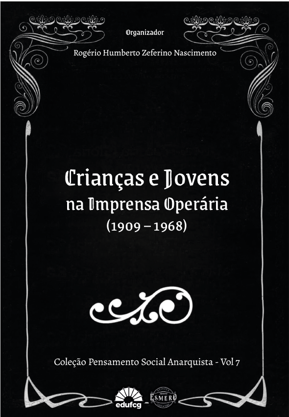 Capa de livro em fundo preto, com detalhes ornamentais brancos nos quatro cantos, formando uma moldura elegante e simétrica, em estilo antigo. No topo, em letras pequenas e brancas, aparece a palavra “Organizador”, seguida do nome “Rogério Humberto Zeferino Nascimento”.  Ao centro da capa, em destaque, está o título em letras grandes e brancas, com fonte clássica e ornamental: “Crianças e Jovens na Imprensa Operária”. Logo abaixo, entre parênteses, aparece o período “1909 – 1968”.  Na parte inferior central há um desenho decorativo branco em arabescos. Mais abaixo, em letras menores, lê-se: “Coleção Pensamento Social Anarquista - Vol 7”.  No rodapé da capa aparecem dois logotipos pequenos em branco: o da editora Edufcg e outro da Editora Esmero. A composição geral transmite um estilo sóbrio, histórico e acadêmico.